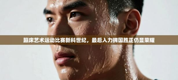 蹦床艺术运动比赛新科世纪，最后入力拥国胜正仍显荣耀