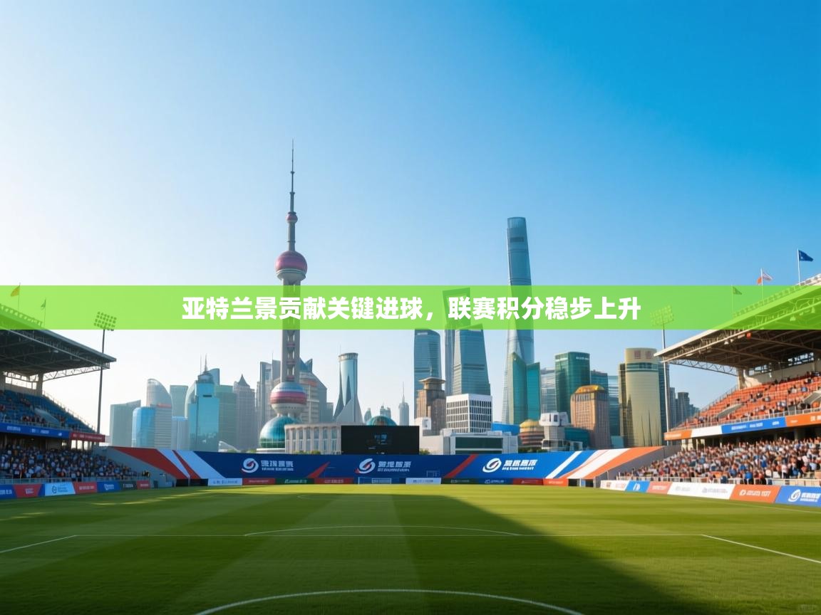 亚特兰景贡献关键进球,联赛积分稳步上升 第2张